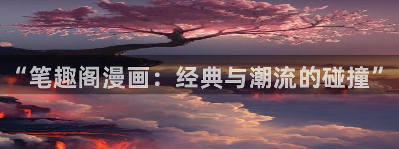 漫画之家漫画：“笔趣阁漫画：经典与潮流的碰撞”